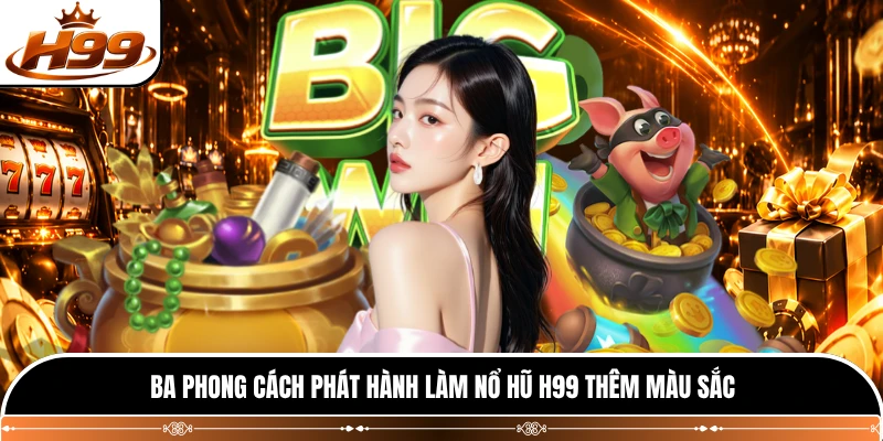 Ba phong cách phát hành làm nổ hũ H99 thêm màu sắc