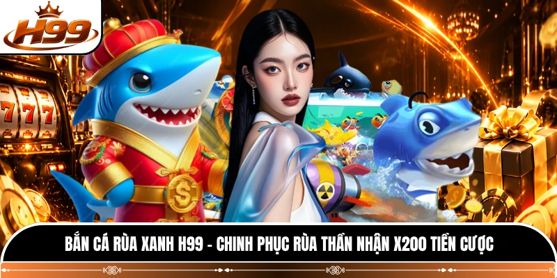 Bắn Cá Rùa Xanh H99 - Chinh Phục Rùa Thần Nhận X200 Tiền Cược