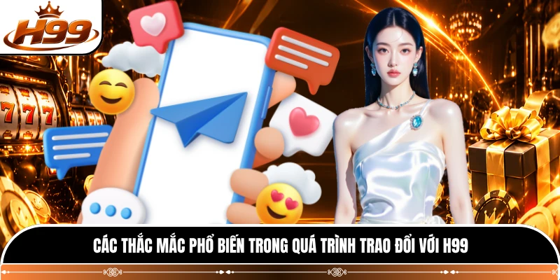 Các thắc mắc phổ biến trong quá trình trao đổi với H99