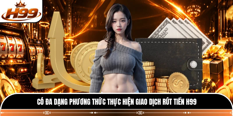 Có đa dạng phương thức thực hiện giao dịch rút tiền H99