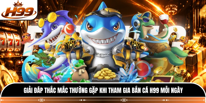 Giải đáp thắc mắc thường gặp khi tham gia bắn cá H99 mỗi ngày