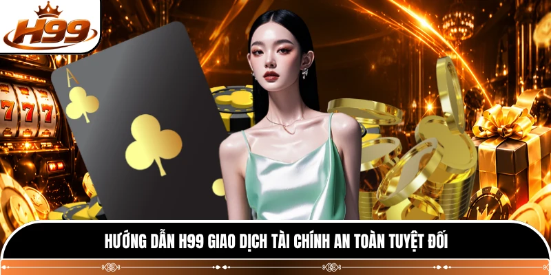 Hướng dẫn H99 giao dịch tài chính an toàn tuyệt đối 