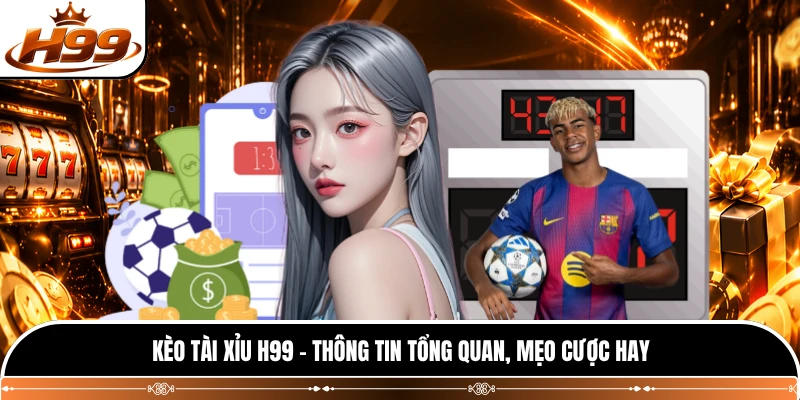 Kèo Tài Xỉu H99 - Thông Tin Tổng Quan, Mẹo Cược Hay