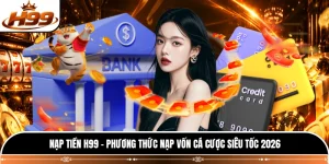 Nạp Tiền H99 - Phương Thức Nạp Vốn Cá Cược Siêu Tốc 2026