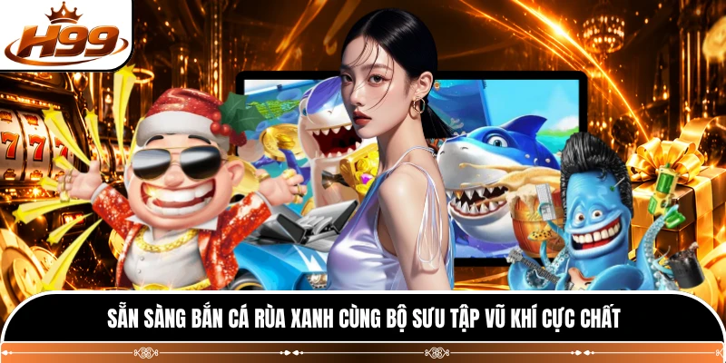 Sẵn sàng bắn cá rùa xanh cùng bộ sưu tập vũ khí cực chất